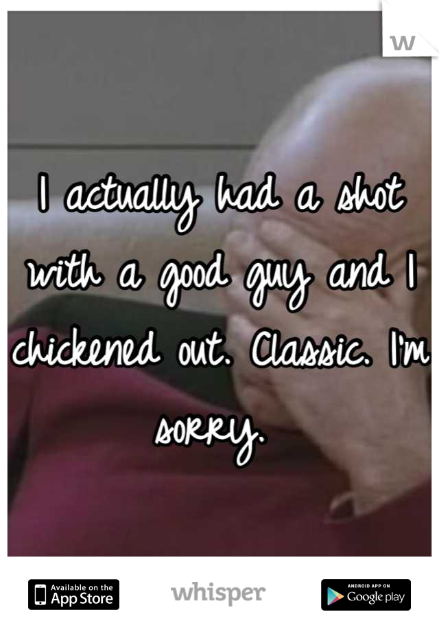 I actually had a shot with a good guy and I chickened out. Classic. I'm sorry. 
