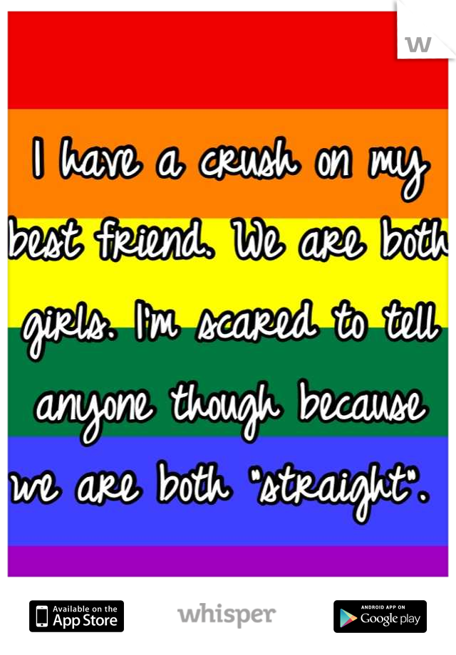 I have a crush on my best friend. We are both girls. I'm scared to tell anyone though because we are both "straight". 
