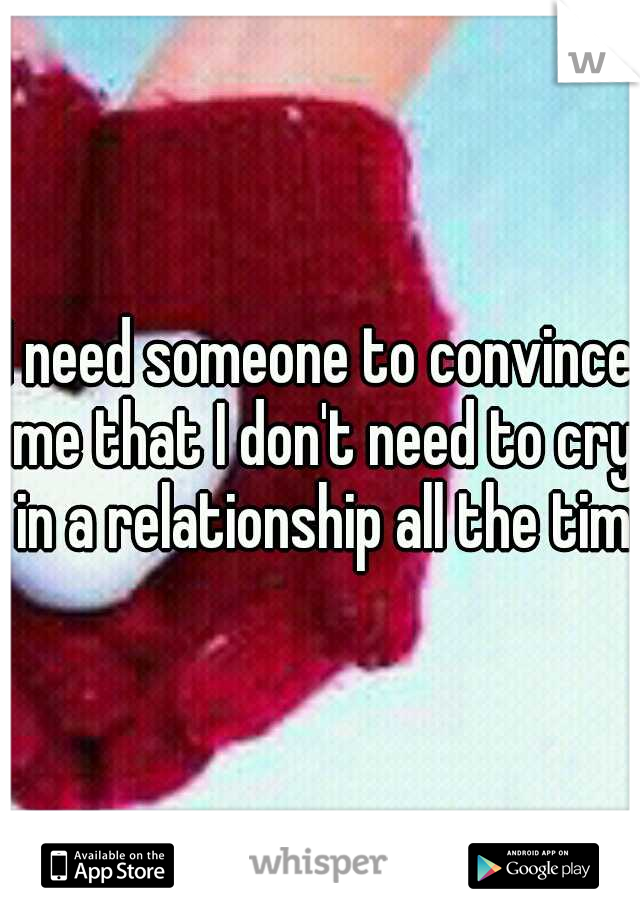 I need someone to convince me that I don't need to cry in a relationship all the time