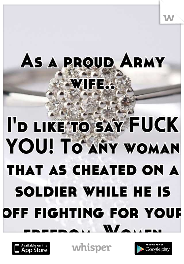 As a proud Army wife..

I'd like to say FUCK YOU! To any woman that as cheated on a soldier while he is off fighting for your freedom. Women suck. 