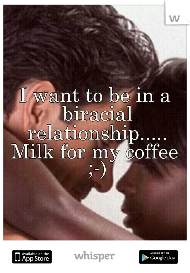 I want to be in a biracial relationship..... Milk for my coffee  ;-)