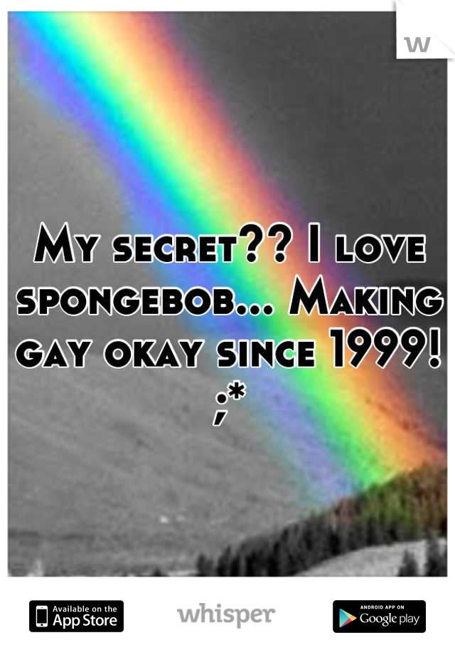 My secret?? I love spongebob... Making gay okay since 1999! ;*