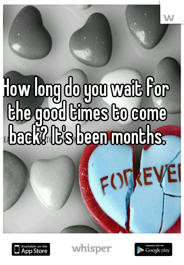 How long do you wait for the good times to come back? It's been months.