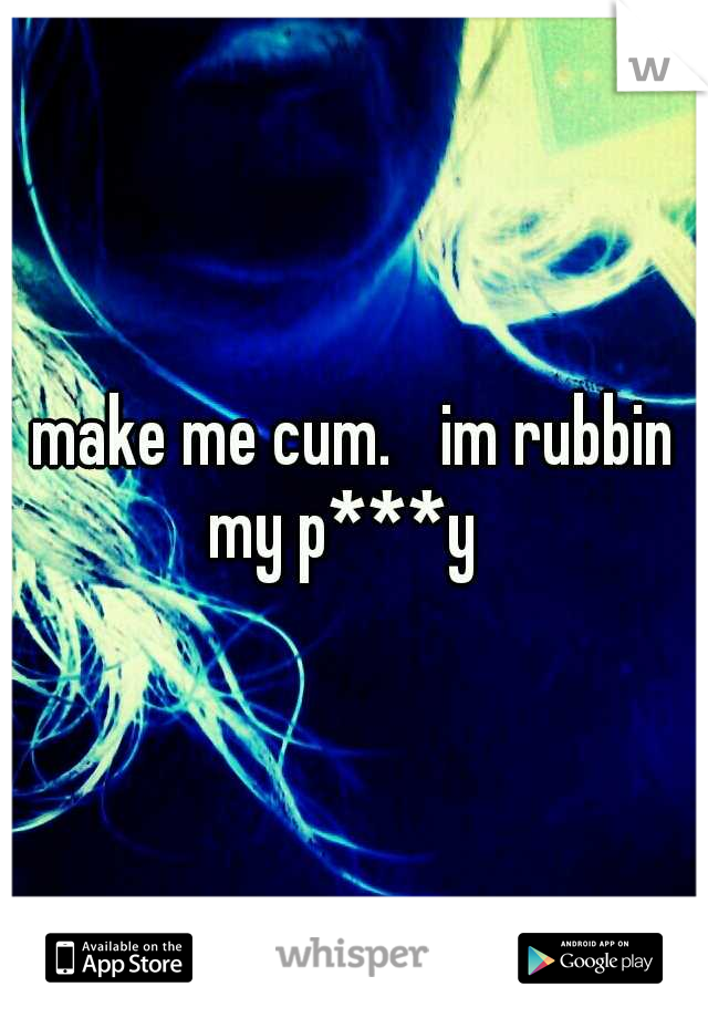 make me cum. 
im rubbin my p***y

