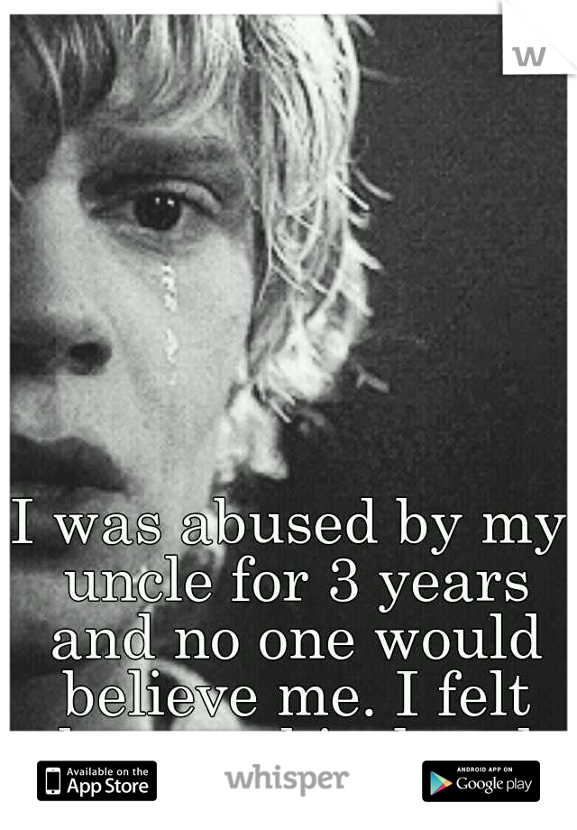 I was abused by my uncle for 3 years and no one would believe me. I felt alone and isolated. 
