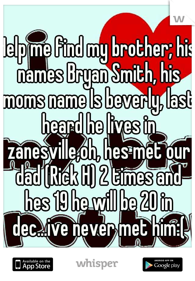Help me find my brother; his names Bryan Smith, his moms name Is beverly, last heard he lives in zanesville,oh, hes met our dad (Rick H) 2 times and hes 19 he will be 20 in dec...ive never met him:(