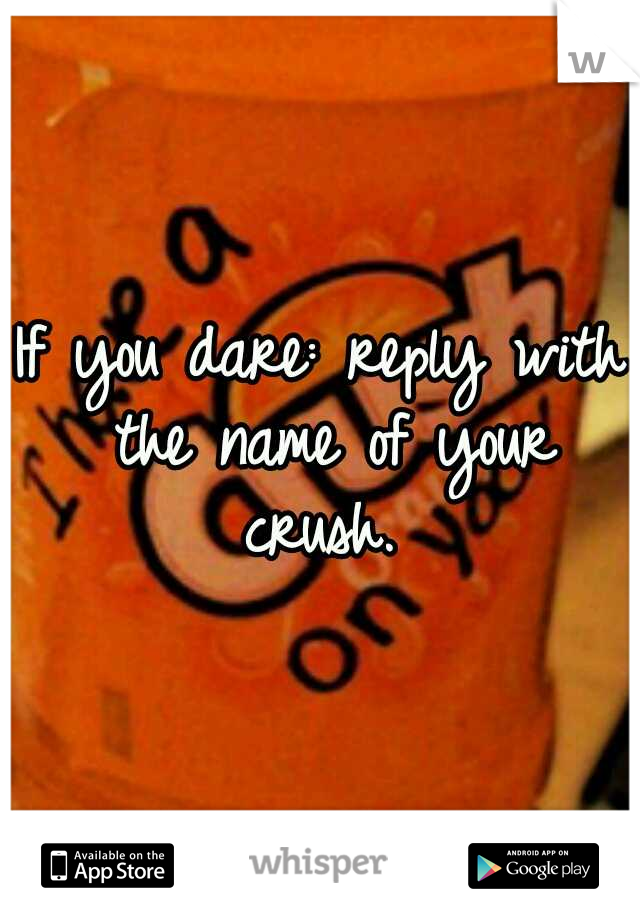 If you dare: reply with the name of your crush. 