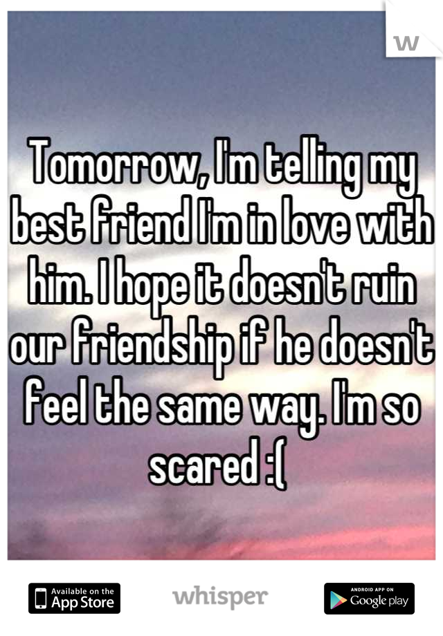 Tomorrow, I'm telling my best friend I'm in love with him. I hope it doesn't ruin our friendship if he doesn't feel the same way. I'm so scared :( 