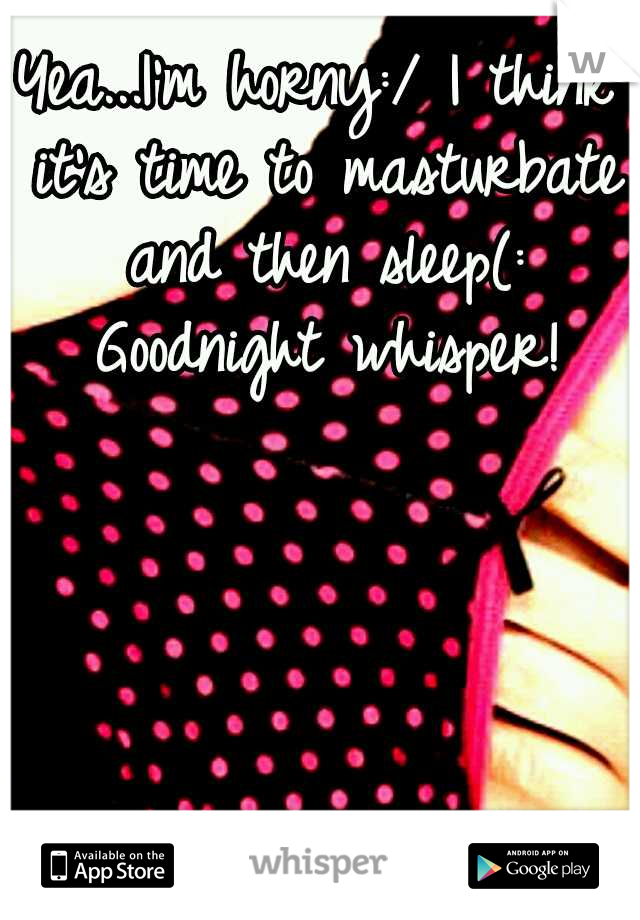 Yea...I'm horny:/ I think it's time to masturbate and then sleep(: Goodnight whisper!