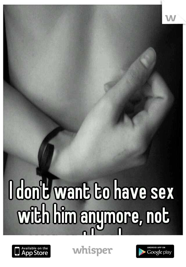I don't want to have sex with him anymore, not even on the phone.  