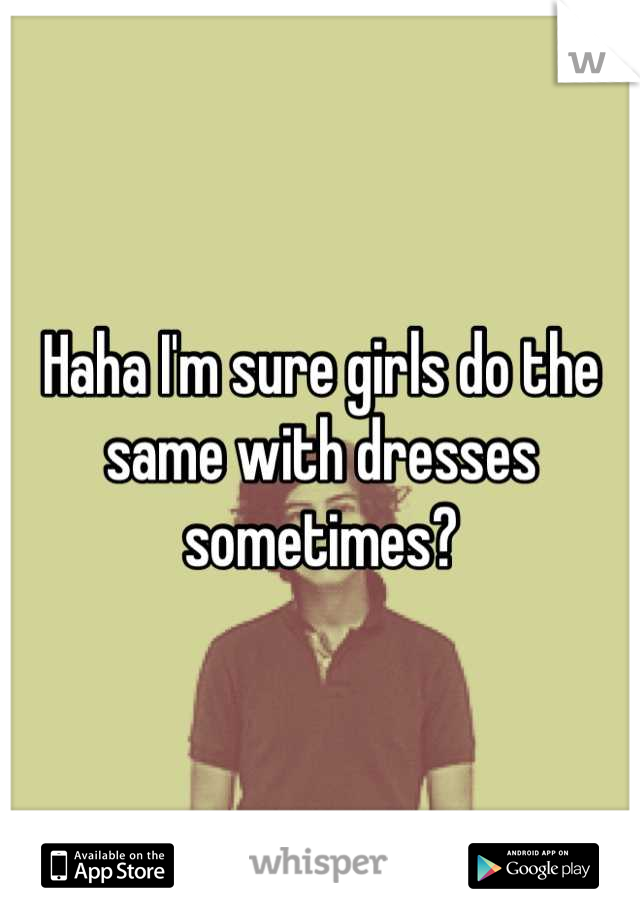 Haha I'm sure girls do the same with dresses sometimes?