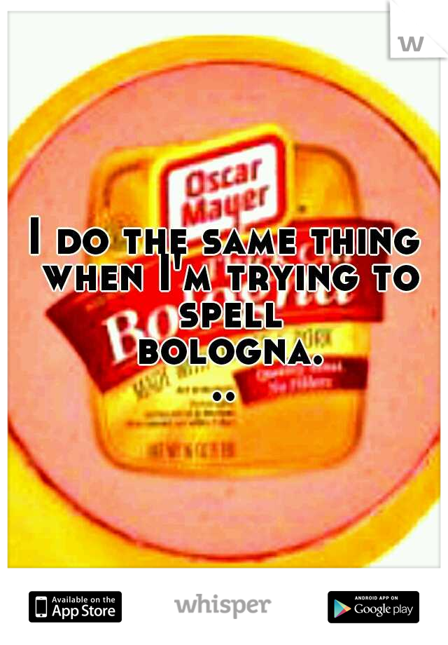 I do the same thing when I'm trying to spell bologna...
