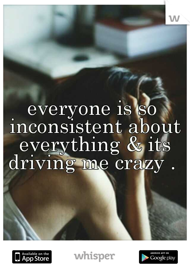 everyone is so inconsistent about everything & its driving me crazy . 
