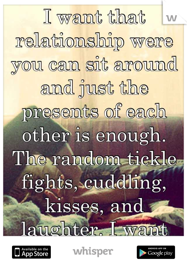 I want that relationship were you can sit around and just the presents of each other is enough. The random tickle fights, cuddling, kisses, and laughter. I want that simplicity. 