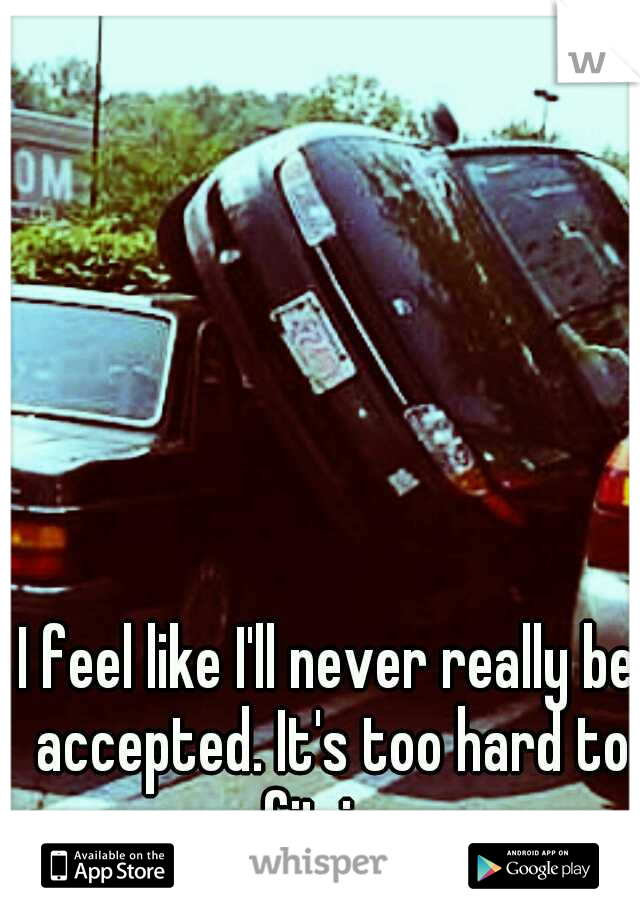 I feel like I'll never really be accepted. It's too hard to fit in. 
