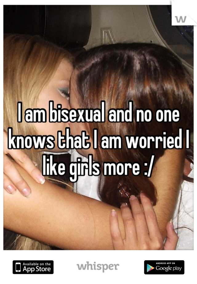 I am bisexual and no one knows that I am worried I like girls more :/