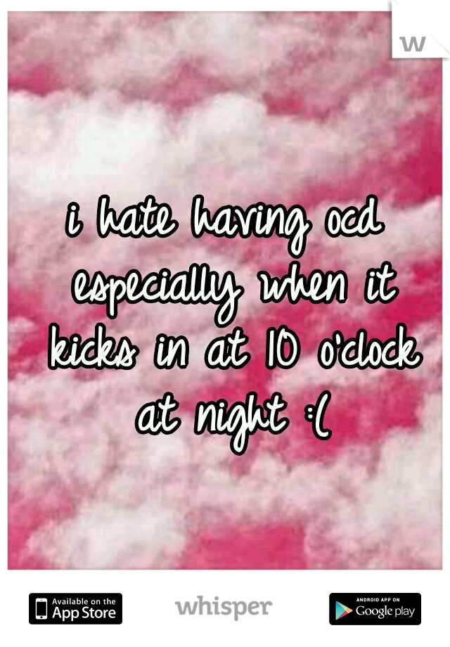 i hate having ocd especially when it kicks in at 10 o'clock at night :(