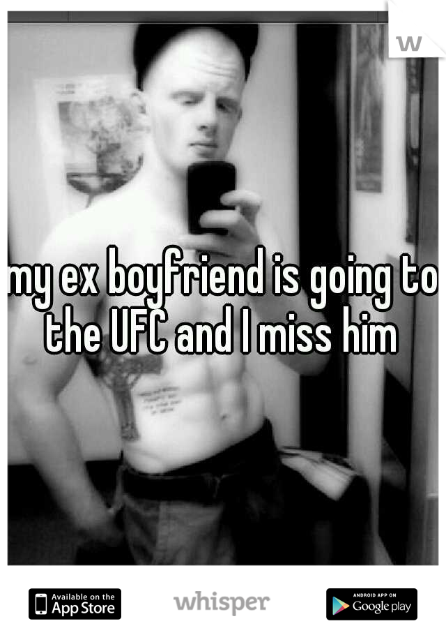 my ex boyfriend is going to the UFC and I miss him 