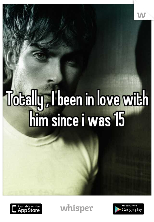 Totally , I been in love with him since i was 15