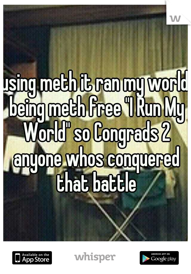 using meth it ran my world being meth free "I Run My World" so Congrads 2 anyone whos conquered that battle