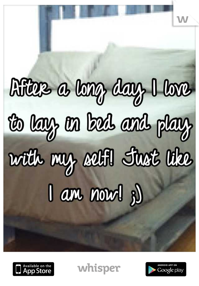After a long day I love to lay in bed and play with my self! Just like I am now! ;) 