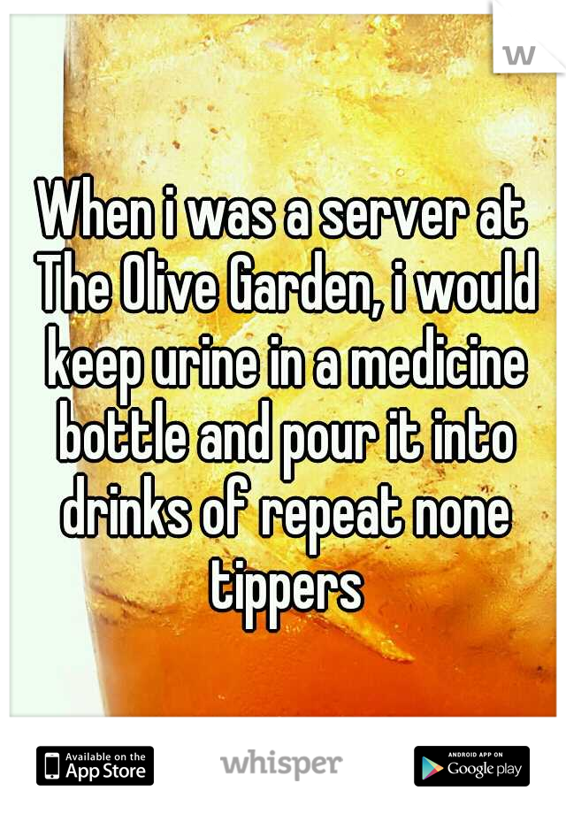 When i was a server at The Olive Garden, i would keep urine in a medicine bottle and pour it into drinks of repeat none tippers
