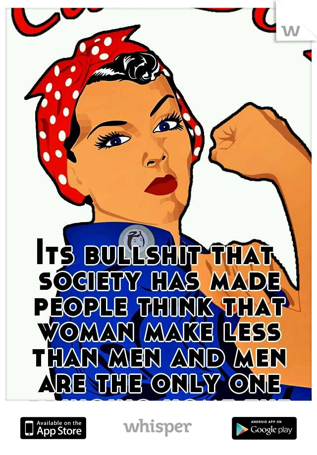 Its bullshit that society has made people think that woman make less than men and men are the only one bringing home the money. 