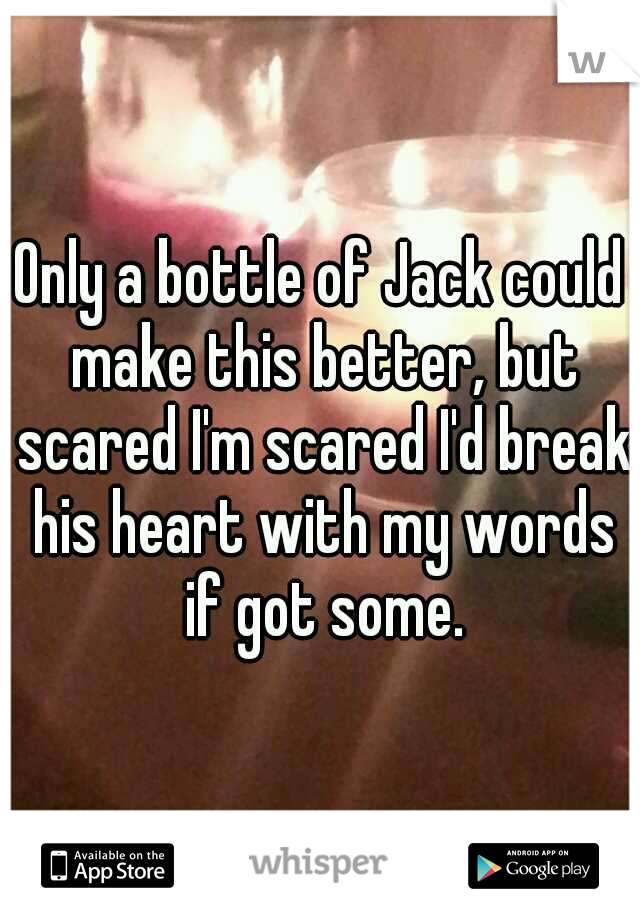 Only a bottle of Jack could make this better, but scared I'm scared I'd break his heart with my words if got some.