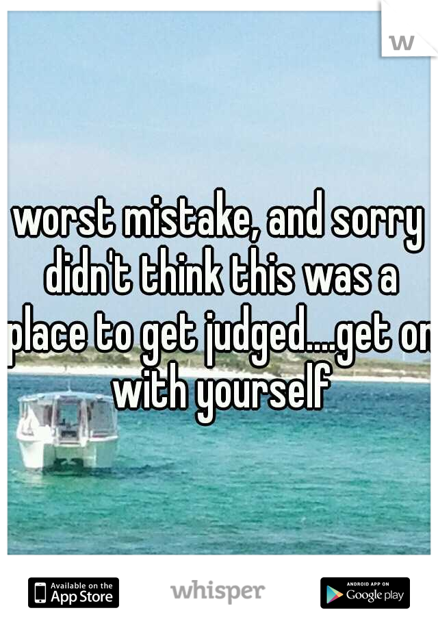 worst mistake, and sorry didn't think this was a place to get judged....get on with yourself