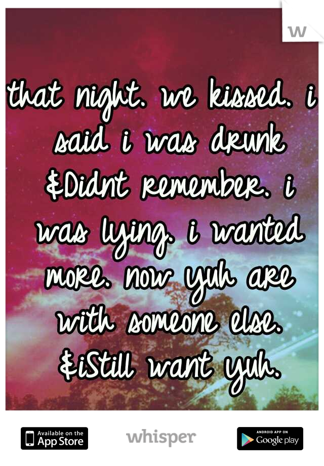 that night. we kissed. i said i was drunk &Didnt remember. i was lying. i wanted more. now yuh are with someone else. &iStill want yuh.