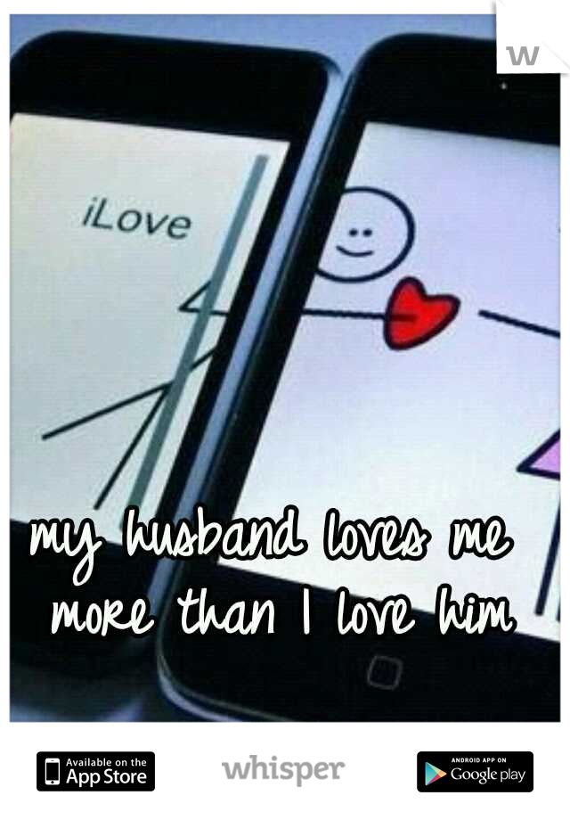 my husband loves me more than I love him