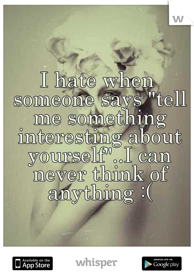 I hate when someone says "tell me something interesting about yourself"..I can never think of anything :(