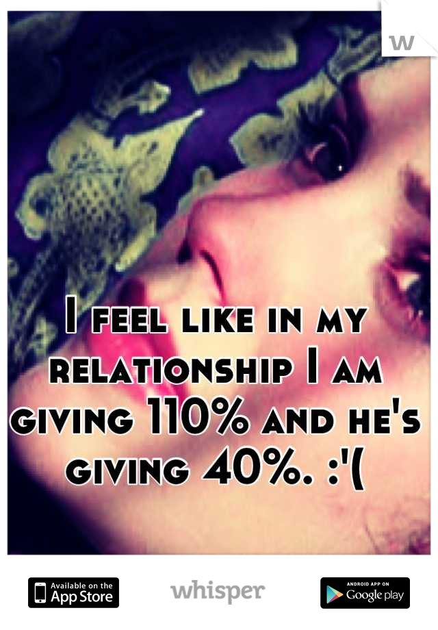 I feel like in my relationship I am giving 110% and he's giving 40%. :'(