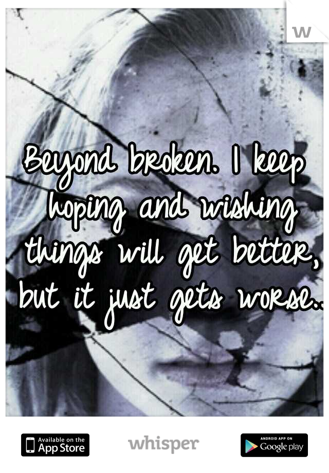 Beyond broken. I keep hoping and wishing things will get better, but it just gets worse.. 