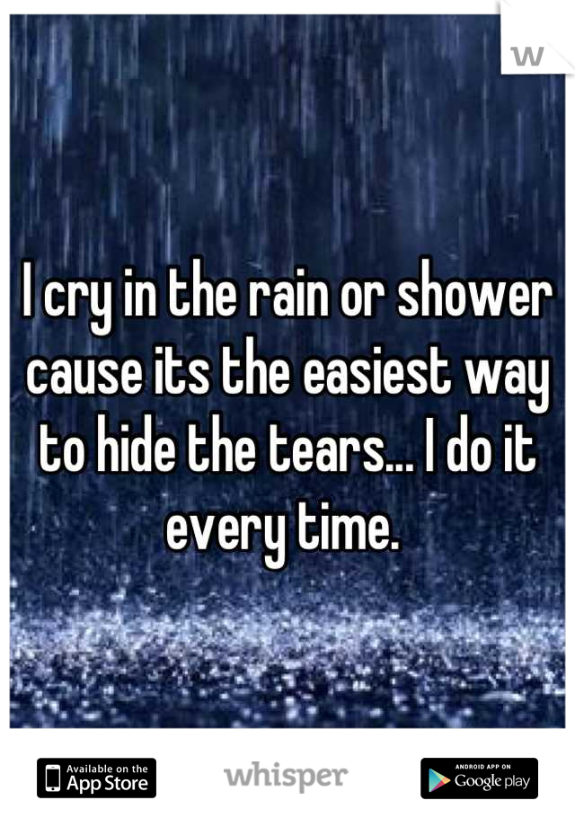 I cry in the rain or shower cause its the easiest way to hide the tears... I do it every time. 