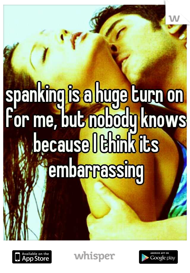 spanking is a huge turn on for me, but nobody knows because I think its embarrassing