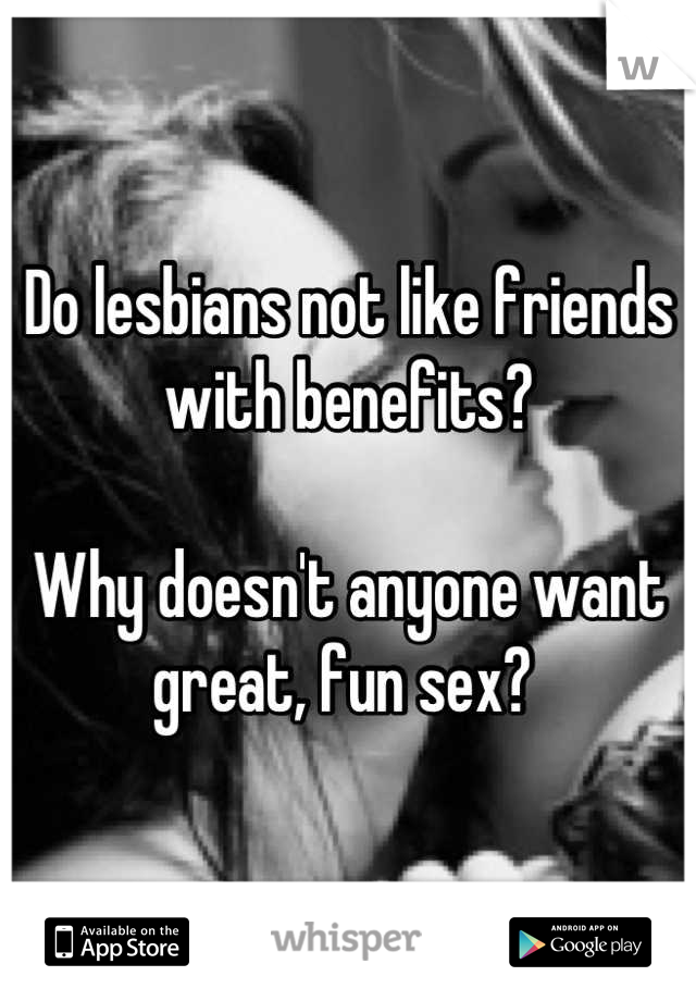 Do lesbians not like friends with benefits? 

Why doesn't anyone want great, fun sex? 