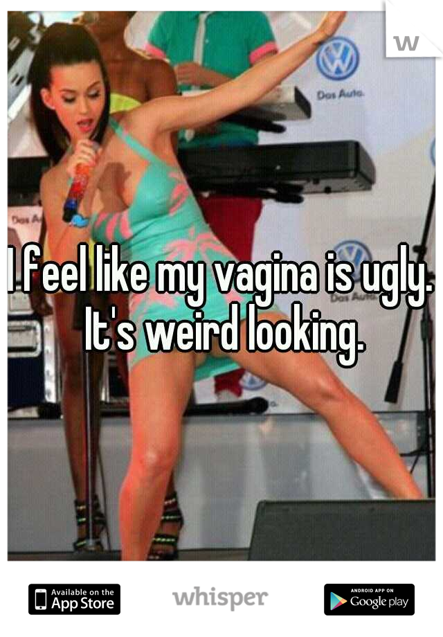 I feel like my vagina is ugly. It's weird looking.