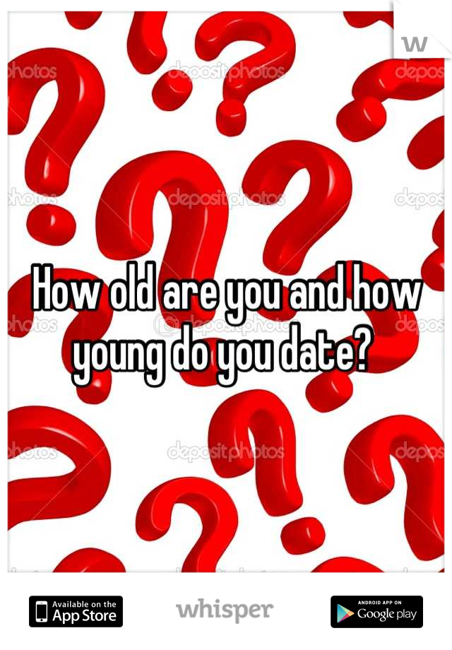 How old are you and how young do you date? 