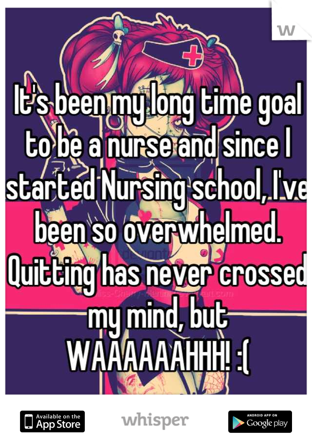 It's been my long time goal to be a nurse and since I started Nursing school, I've been so overwhelmed. Quitting has never crossed my mind, but WAAAAAAHHH! :(