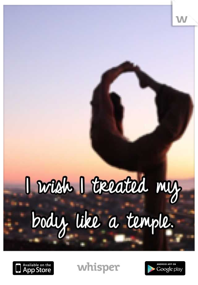 I wish I treated my body like a temple.