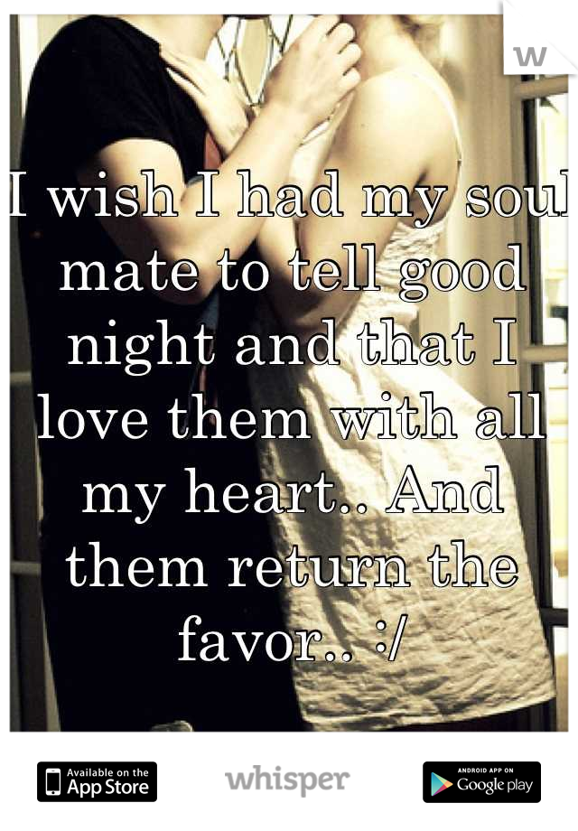 I wish I had my soul mate to tell good night and that I love them with all my heart.. And them return the favor.. :/