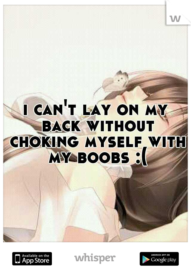 i can't lay on my back without choking myself with my boobs :(