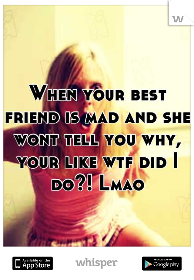 When your best friend is mad and she wont tell you why, your like wtf did I do?! Lmao