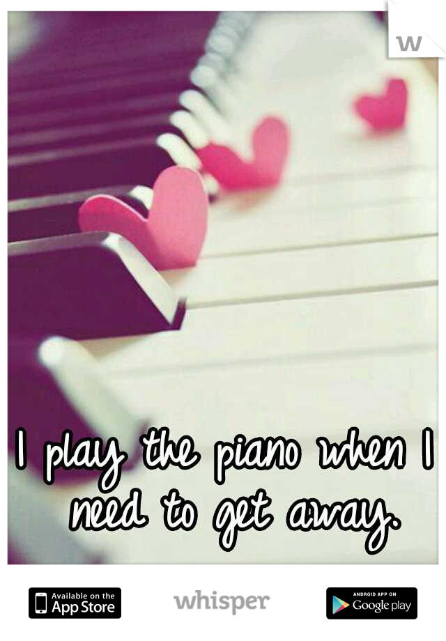 I play the piano when I need to get away.