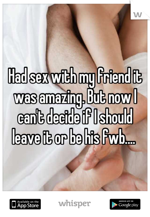 Had sex with my friend it was amazing. But now I can't decide if I should leave it or be his fwb.... 