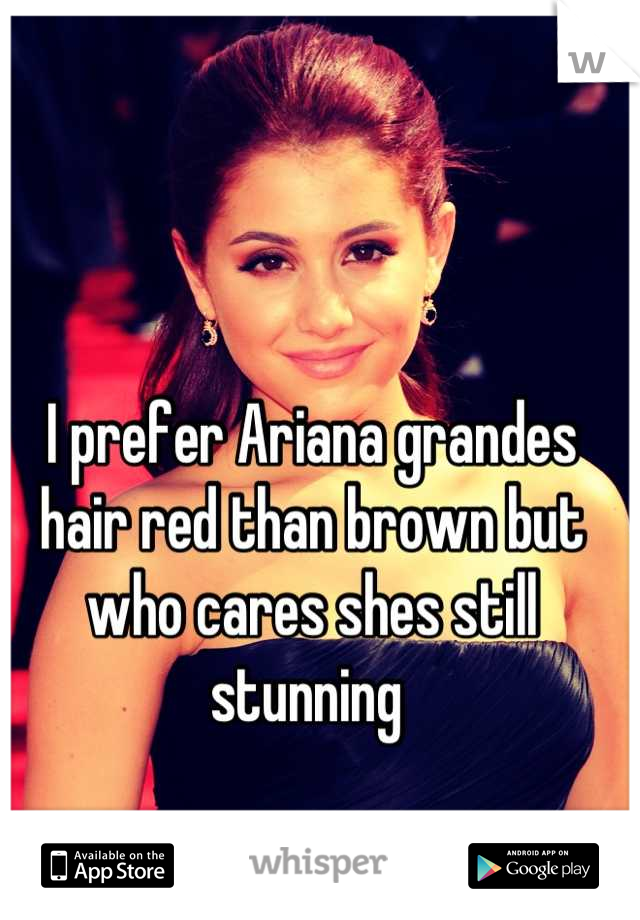 I prefer Ariana grandes hair red than brown but who cares shes still stunning 