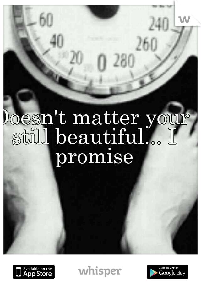 Doesn't matter your still beautiful... I promise