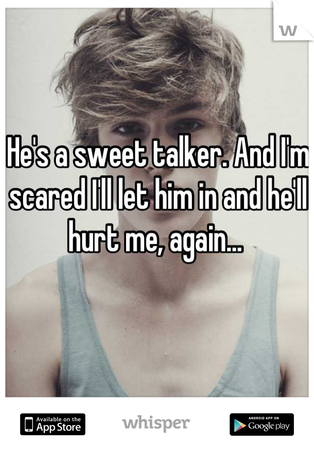 He's a sweet talker. And I'm scared I'll let him in and he'll hurt me, again... 