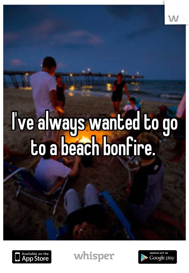 I've always wanted to go to a beach bonfire. 